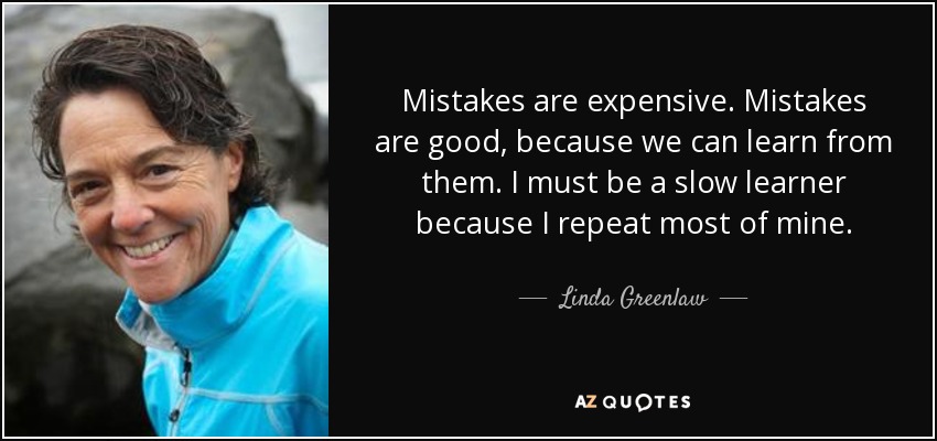 Mistakes are expensive. Mistakes are good, because we can learn from them. I must be a slow learner because I repeat most of mine. - Linda Greenlaw