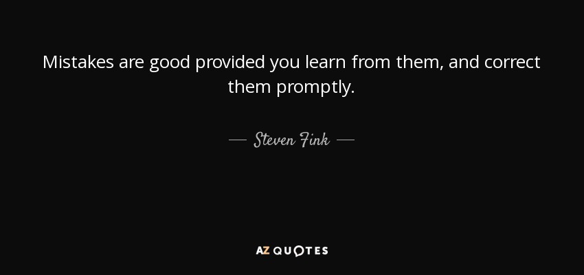 Mistakes are good provided you learn from them, and correct them promptly. - Steven Fink