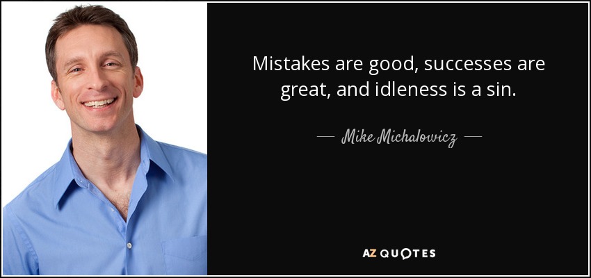 Mistakes are good, successes are great, and idleness is a sin. - Mike Michalowicz
