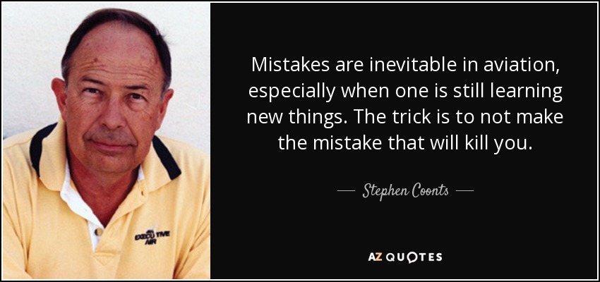 Mistakes are inevitable in aviation, especially when one is still learning new things. The trick is to not make the mistake that will kill you. - Stephen Coonts