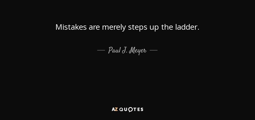Mistakes are merely steps up the ladder. - Paul J. Meyer