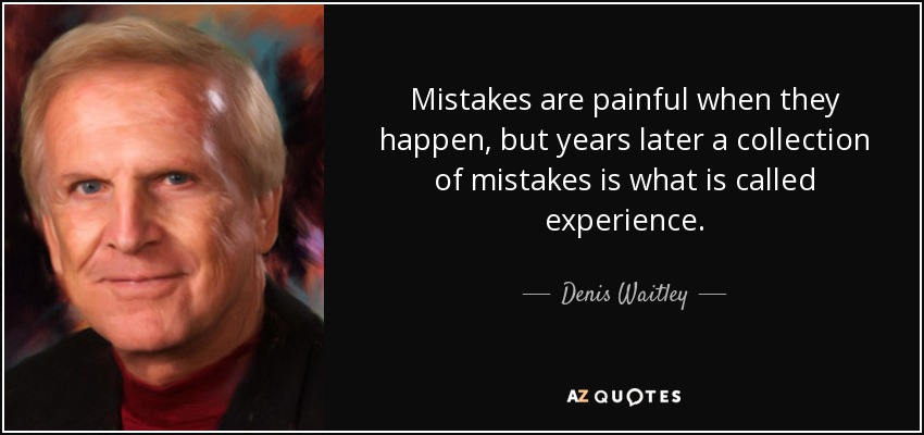 Mistakes are painful when they happen, but years later a collection of mistakes is what is called experience. - Denis Waitley
