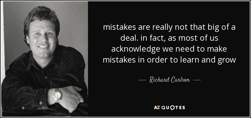 mistakes are really not that big of a deal. in fact , as most of us acknowledge we need to make mistakes in order to learn and grow - Richard Carlson