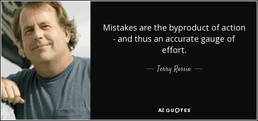 Mistakes are the byproduct of action - and thus an accurate gauge of effort. - Terry Rossio