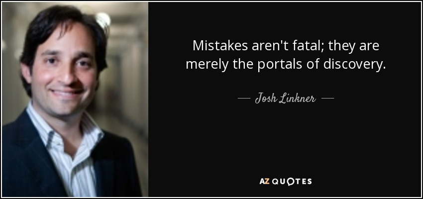 Mistakes aren't fatal; they are merely the portals of discovery. - Josh Linkner
