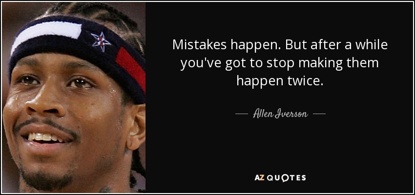 Mistakes happen. But after a while you've got to stop making them happen twice. - Allen Iverson