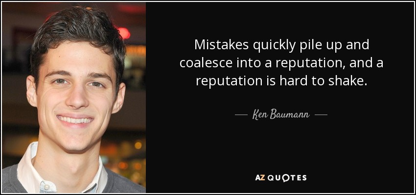 Mistakes quickly pile up and coalesce into a reputation, and a reputation is hard to shake. - Ken Baumann