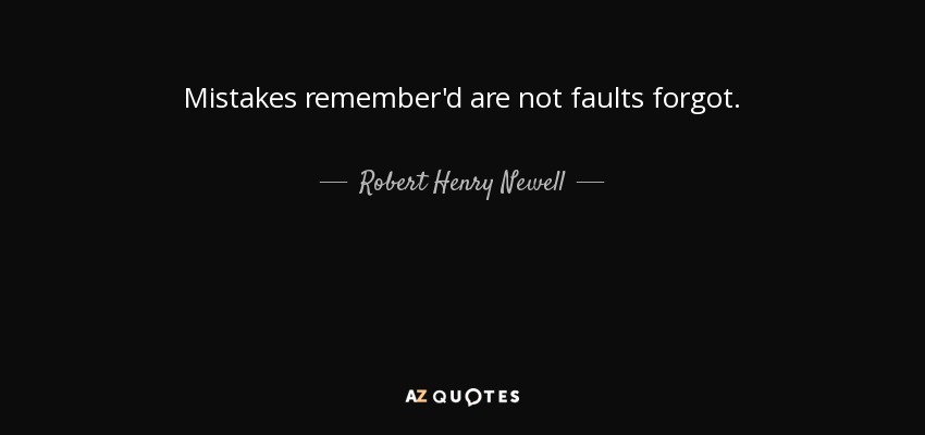 Mistakes remember'd are not faults forgot. - Robert Henry Newell