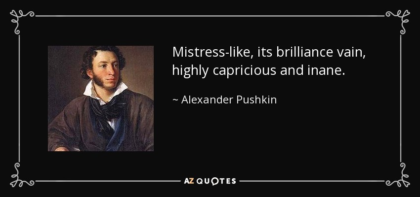 Mistress-like, its brilliance vain, highly capricious and inane. - Alexander Pushkin