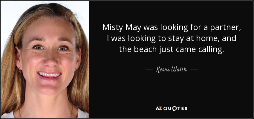 Misty May was looking for a partner, I was looking to stay at home, and the beach just came calling. - Kerri Walsh