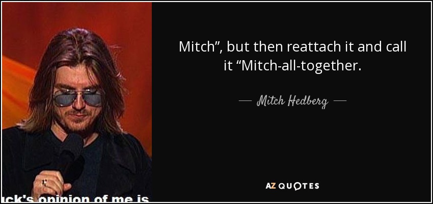 Mitch”, but then reattach it and call it “Mitch-all-together. - Mitch Hedberg