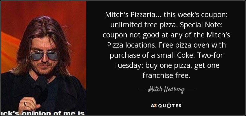 Mitch's Pizzaria... this week's coupon: unlimited free pizza. Special Note: coupon not good at any of the Mitch's Pizza locations. Free pizza oven with purchase of a small Coke. Two-for Tuesday: buy one pizza, get one franchise free. - Mitch Hedberg