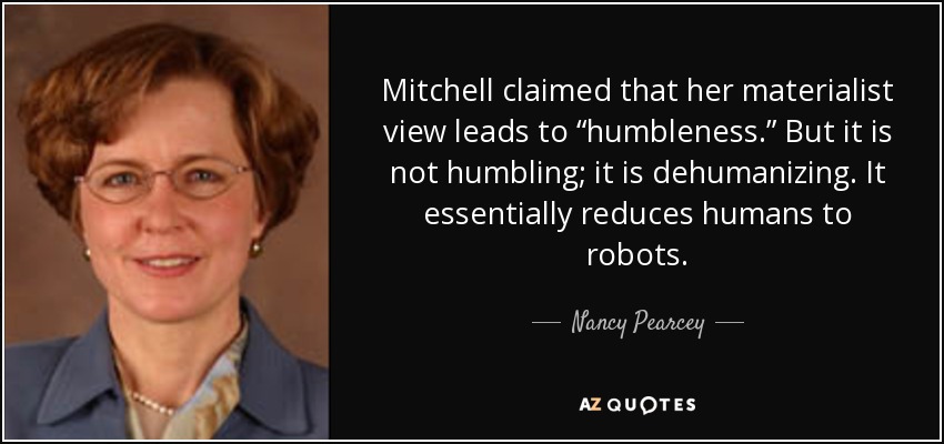 Mitchell claimed that her materialist view leads to “humbleness.” But it is not humbling; it is dehumanizing. It essentially reduces humans to robots. - Nancy Pearcey