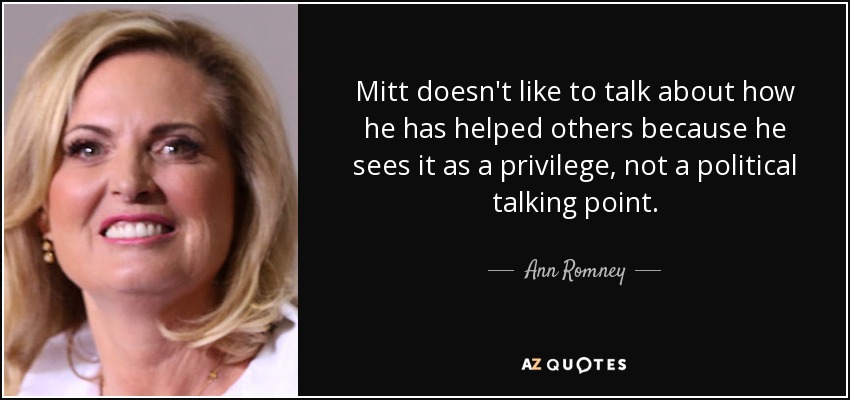 Mitt doesn't like to talk about how he has helped others because he sees it as a privilege, not a political talking point. - Ann Romney