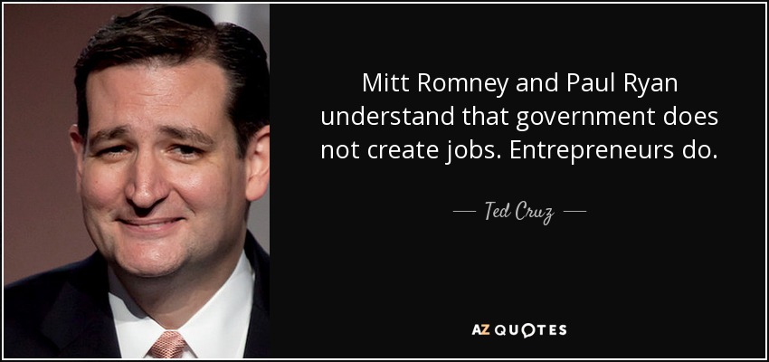 Mitt Romney and Paul Ryan understand that government does not create jobs. Entrepreneurs do. - Ted Cruz