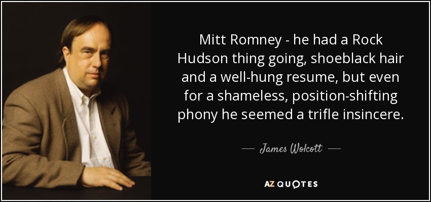 Mitt Romney - he had a Rock Hudson thing going, shoeblack hair and a well-hung resume, but even for a shameless, position-shifting phony he seemed a trifle insincere. - James Wolcott