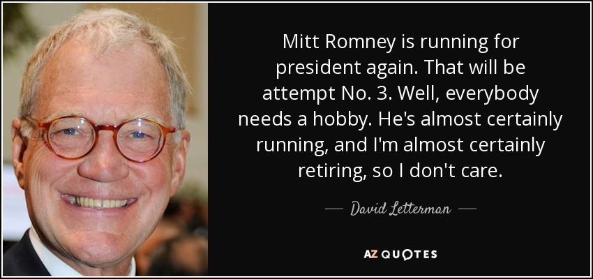 Mitt Romney is running for president again. That will be attempt No. 3. Well, everybody needs a hobby. He's almost certainly running, and I'm almost certainly retiring, so I don't care. - David Letterman