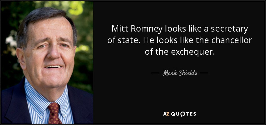 Mitt Romney looks like a secretary of state. He looks like the chancellor of the exchequer. - Mark Shields
