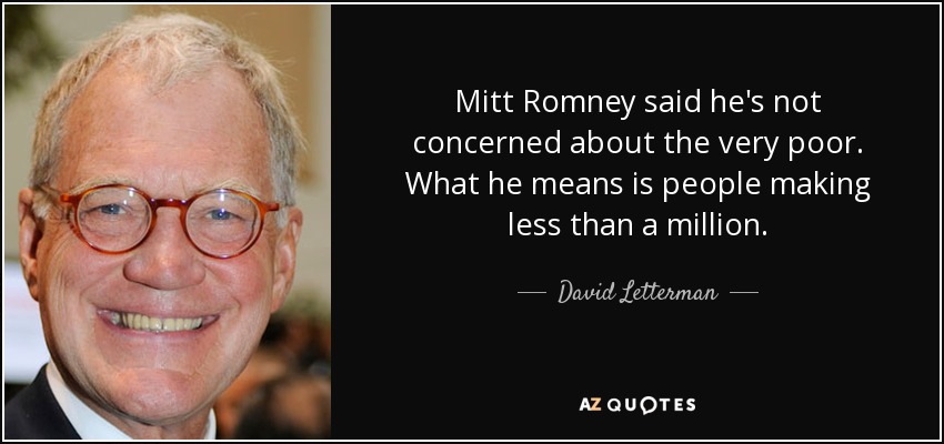 Mitt Romney said he's not concerned about the very poor. What he means is people making less than a million. - David Letterman