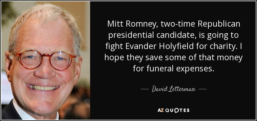 Mitt Romney, two-time Republican presidential candidate, is going to fight Evander Holyfield for charity. I hope they save some of that money for funeral expenses. - David Letterman