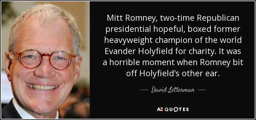 Mitt Romney, two-time Republican presidential hopeful, boxed former heavyweight champion of the world Evander Holyfield for charity. It was a horrible moment when Romney bit off Holyfield's other ear. - David Letterman