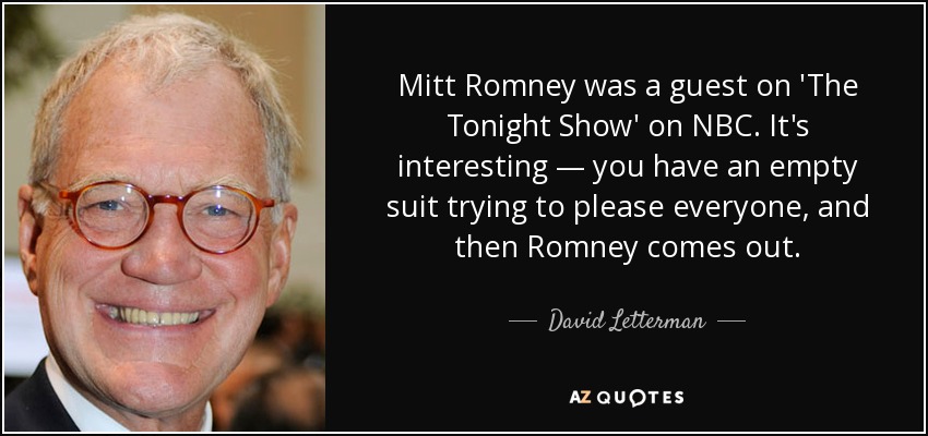 Mitt Romney was a guest on 'The Tonight Show' on NBC. It's interesting — you have an empty suit trying to please everyone, and then Romney comes out. - David Letterman