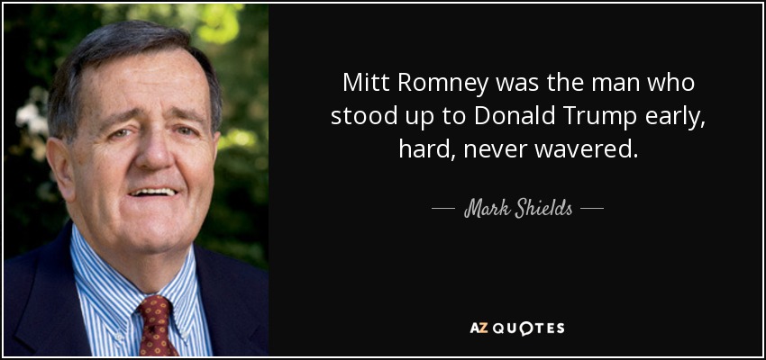 Mitt Romney was the man who stood up to Donald Trump early, hard, never wavered. - Mark Shields
