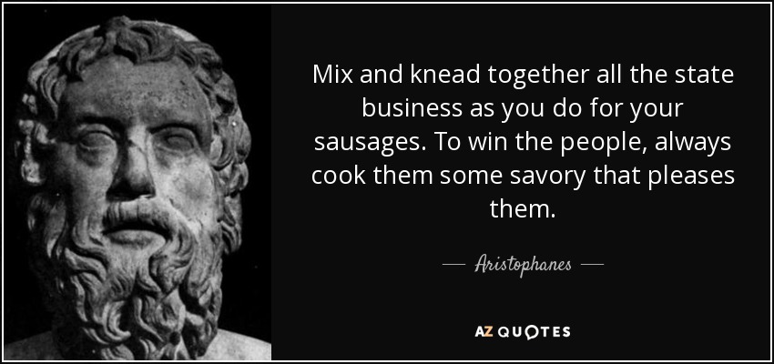 Mix and knead together all the state business as you do for your sausages. To win the people, always cook them some savory that pleases them. - Aristophanes