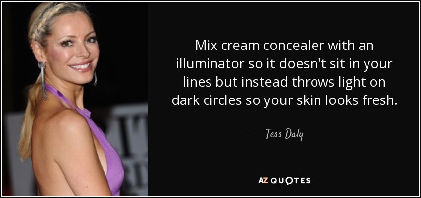 Mix cream concealer with an illuminator so it doesn't sit in your lines but instead throws light on dark circles so your skin looks fresh. - Tess Daly