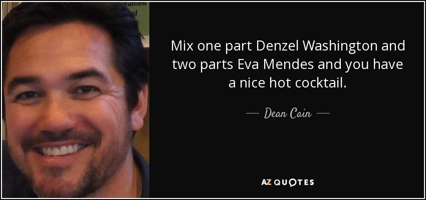 Mix one part Denzel Washington and two parts Eva Mendes and you have a nice hot cocktail. - Dean Cain
