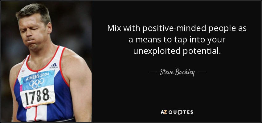 Mix with positive-minded people as a means to tap into your unexploited potential. - Steve Backley