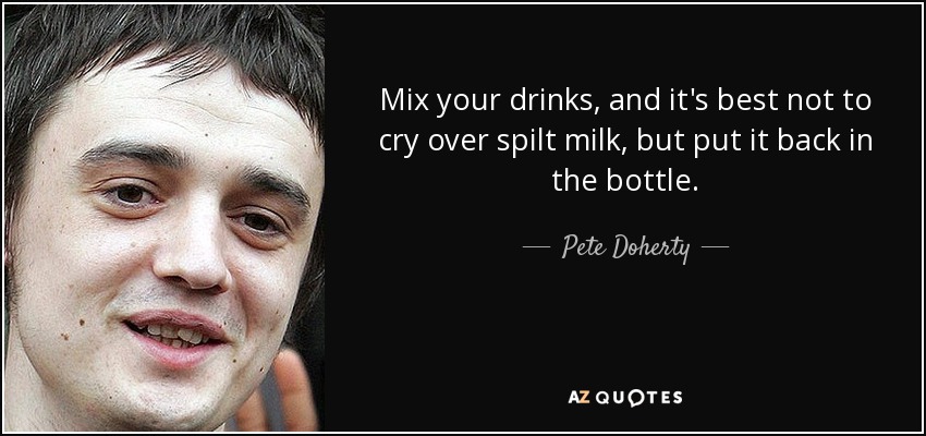 Mix your drinks, and it's best not to cry over spilt milk, but put it back in the bottle. - Pete Doherty