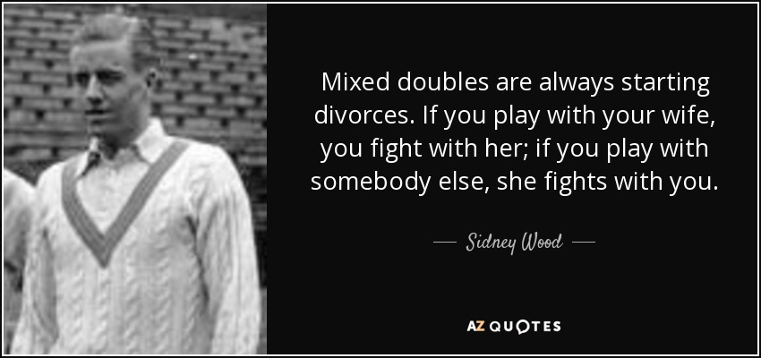 Mixed doubles are always starting divorces. If you play with your wife, you fight with her; if you play with somebody else, she fights with you. - Sidney Wood