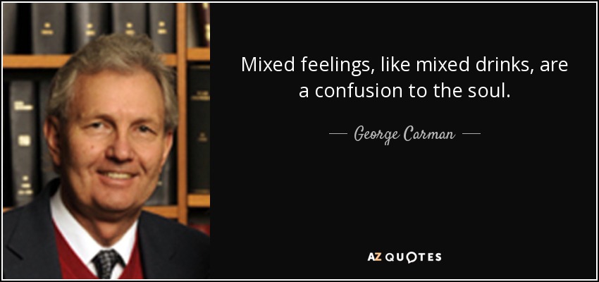 Mixed feelings, like mixed drinks, are a confusion to the soul. - George Carman