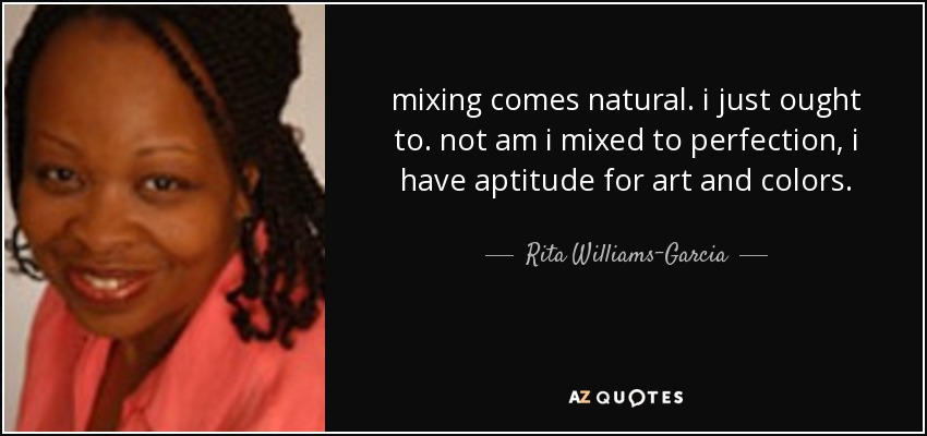 mixing comes natural. i just ought to. not am i mixed to perfection, i have aptitude for art and colors. - Rita Williams-Garcia