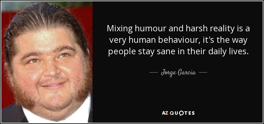 Mixing humour and harsh reality is a very human behaviour, it's the way people stay sane in their daily lives. - Jorge Garcia