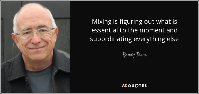 Mixing is figuring out what is essential to the moment and subordinating everything else - Randy Thom