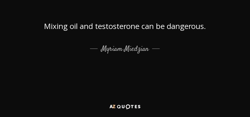 Mixing oil and testosterone can be dangerous. - Myriam Miedzian