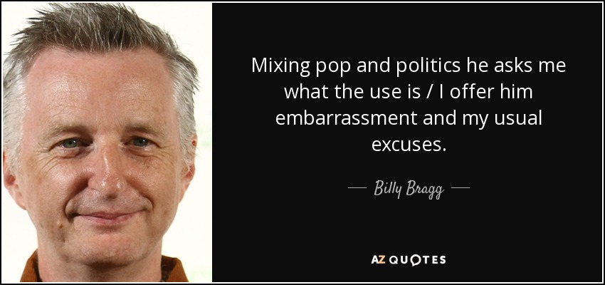 Mixing pop and politics he asks me what the use is / I offer him embarrassment and my usual excuses. - Billy Bragg