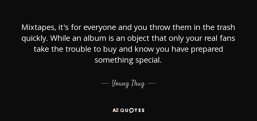 Mixtapes, it's for everyone and you throw them in the trash quickly. While an album is an object that only your real fans take the trouble to buy and know you have prepared something special. - Young Thug