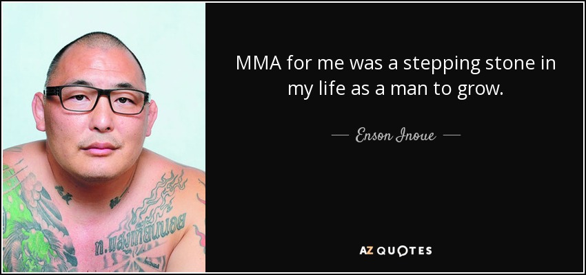 MMA for me was a stepping stone in my life as a man to grow. - Enson Inoue