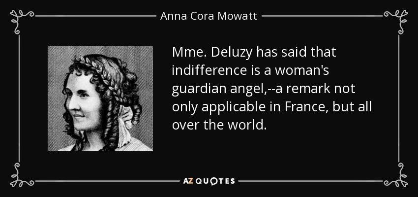 Mme. Deluzy has said that indifference is a woman's guardian angel,--a remark not only applicable in France, but all over the world. - Anna Cora Mowatt