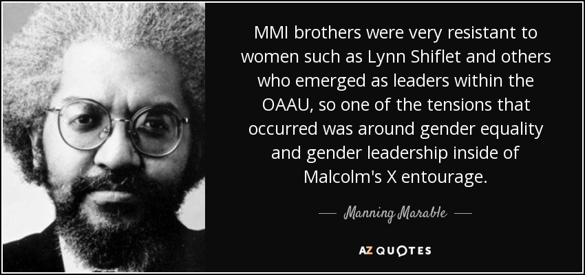 MMI brothers were very resistant to women such as Lynn Shiflet and others who emerged as leaders within the OAAU, so one of the tensions that occurred was around gender equality and gender leadership inside of Malcolm's X entourage. - Manning Marable