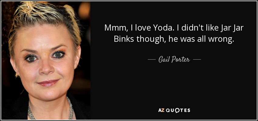 Mmm, I love Yoda. I didn't like Jar Jar Binks though, he was all wrong. - Gail Porter