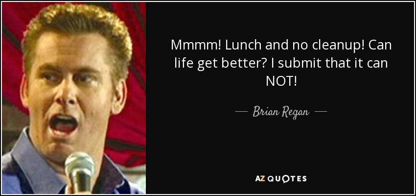 Mmmm! Lunch and no cleanup! Can life get better? I submit that it can NOT! - Brian Regan