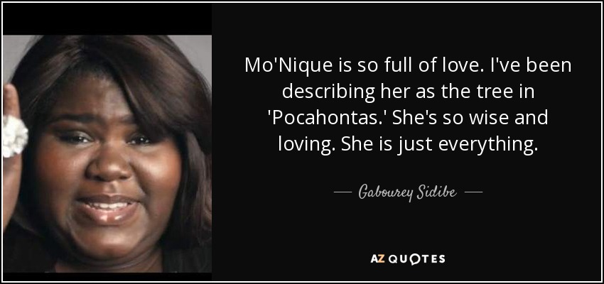 Mo'Nique is so full of love. I've been describing her as the tree in 'Pocahontas.' She's so wise and loving. She is just everything. - Gabourey Sidibe
