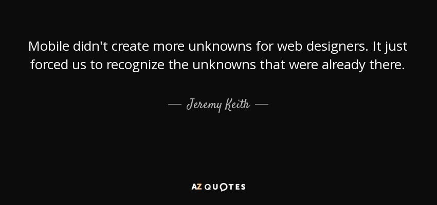 Mobile didn't create more unknowns for web designers. It just forced us to recognize the unknowns that were already there. - Jeremy Keith