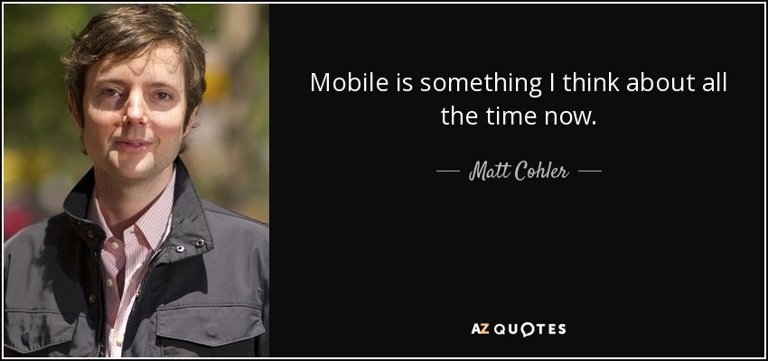 Mobile is something I think about all the time now. - Matt Cohler