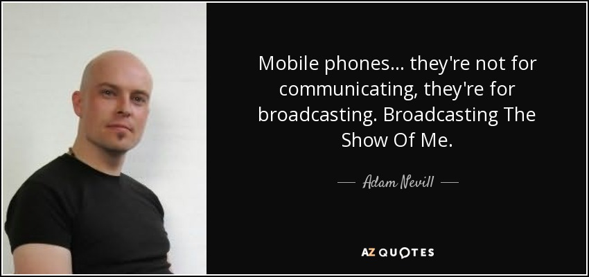Mobile phones ... they're not for communicating, they're for broadcasting. Broadcasting The Show Of Me. - Adam Nevill