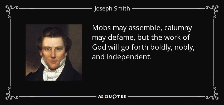 Mobs may assemble, calumny may defame, but the work of God will go forth boldly, nobly, and independent. - Joseph Smith, Jr.